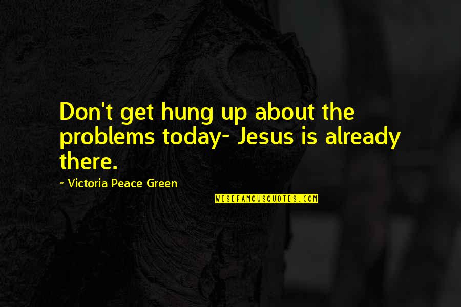 About Jesus Quotes By Victoria Peace Green: Don't get hung up about the problems today-