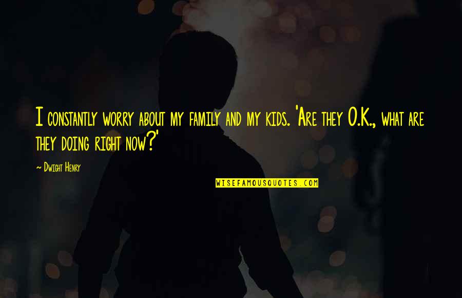 About My Family Quotes By Dwight Henry: I constantly worry about my family and my About My Family Quotes By Dwight Henry: I constantly worry about my family and my