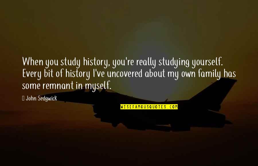 About My Family Quotes By John Sedgwick: When you study history, you're really studying yourself. About My Family Quotes By John Sedgwick: When you study history, you're really studying yourself.