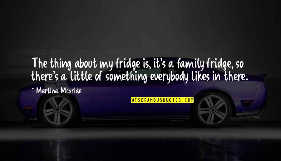 About My Family Quotes By Martina Mcbride: The thing about my fridge is, it's a About My Family Quotes By Martina Mcbride: The thing about my fridge is, it's a
