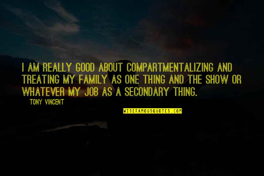 About My Family Quotes By Tony Vincent: I am really good about compartmentalizing and treating About My Family Quotes By Tony Vincent: I am really good about compartmentalizing and treating