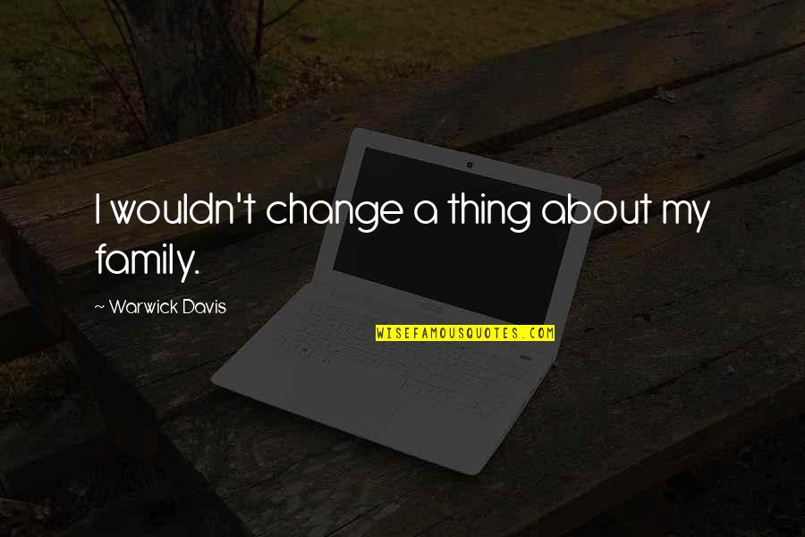 About My Family Quotes By Warwick Davis: I wouldn't change a thing about my family. About My Family Quotes By Warwick Davis: I wouldn't change a thing about my family.
