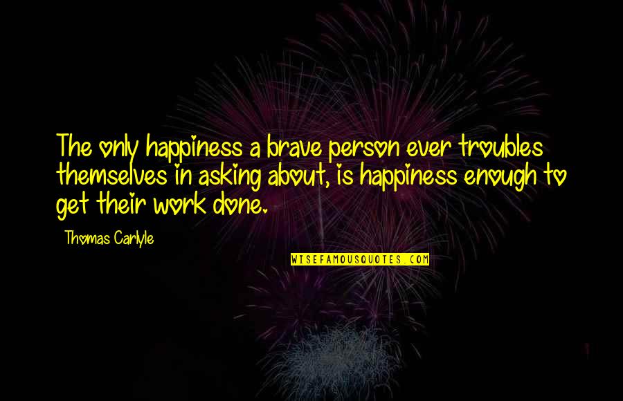 About My Happiness Quotes By Thomas Carlyle: The only happiness a brave person ever troubles