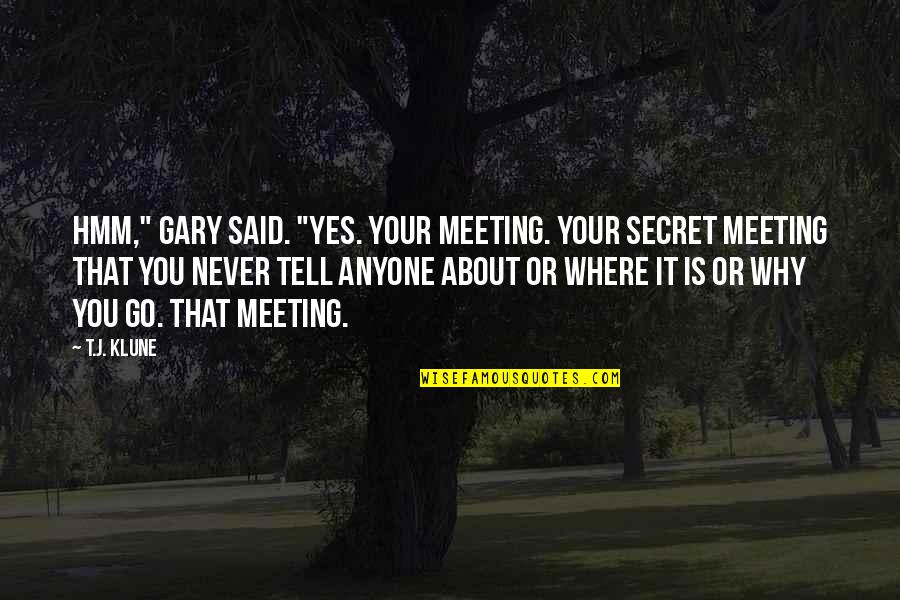 About Secret Quotes By T.J. Klune: Hmm," Gary said. "Yes. Your meeting. Your secret About Secret Quotes By T.J. Klune: Hmm," Gary said. "Yes. Your meeting. Your secret