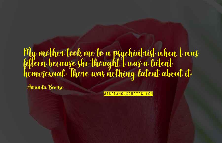 About She Quotes By Amanda Bearse: My mother took me to a psychiatrist when