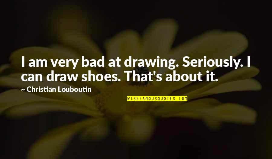 About Shoes Quotes By Christian Louboutin: I am very bad at drawing. Seriously. I About Shoes Quotes By Christian Louboutin: I am very bad at drawing. Seriously. I