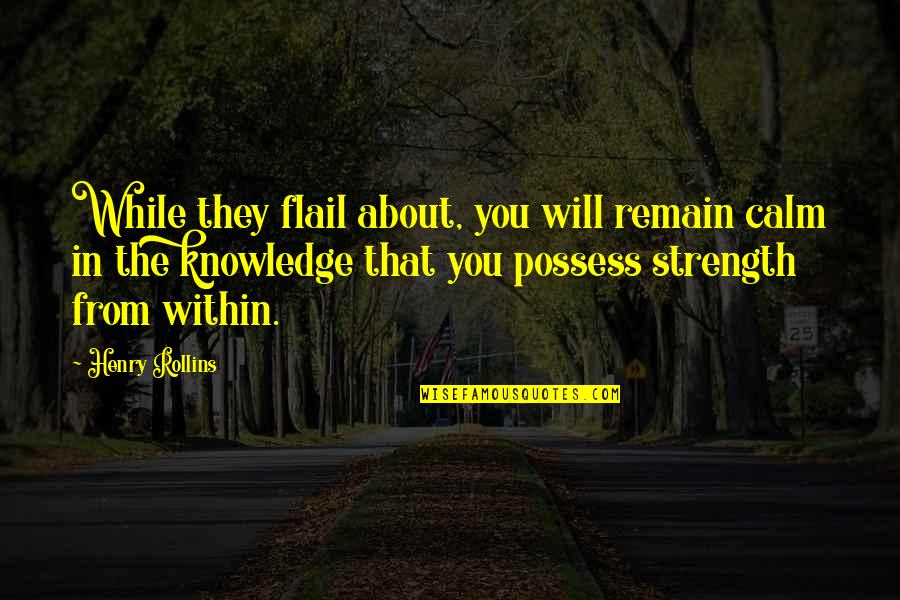 About Strength Quotes By Henry Rollins: While they flail about, you will remain calm