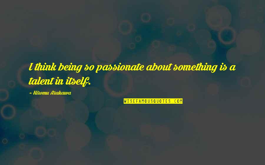 About Talent Quotes By Hiromu Arakawa: I think being so passionate about something is About Talent Quotes By Hiromu Arakawa: I think being so passionate about something is