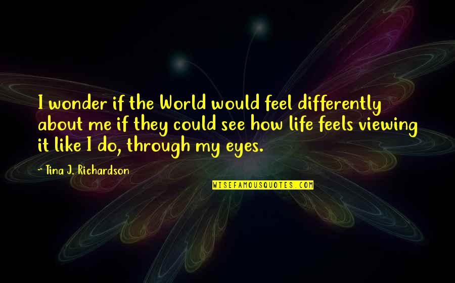 About The Eyes Quotes By Tina J. Richardson: I wonder if the World would feel differently