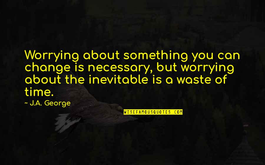 About The Time Quotes By J.A. George: Worrying about something you can change is necessary,