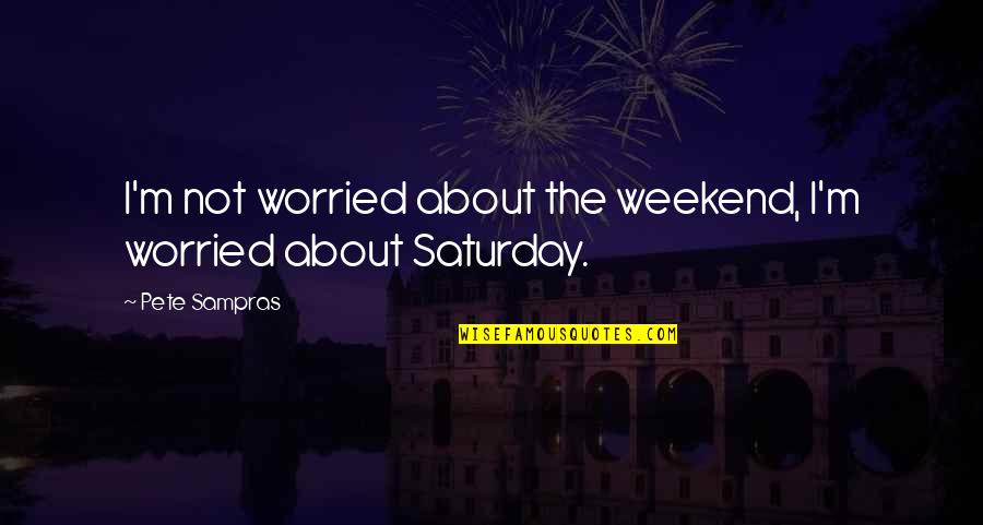 About The Weekend Quotes By Pete Sampras: I'm not worried about the weekend, I'm worried