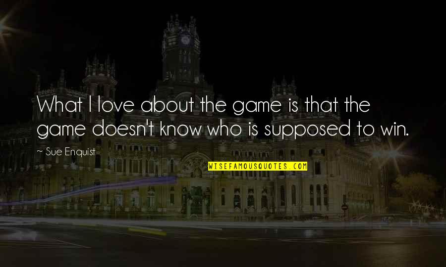 About To Love Quotes By Sue Enquist: What I love about the game is that