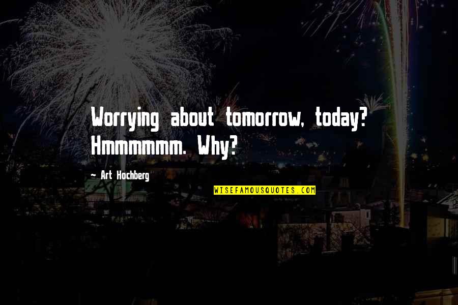 About Today Quotes By Art Hochberg: Worrying about tomorrow, today? Hmmmmmm. Why?