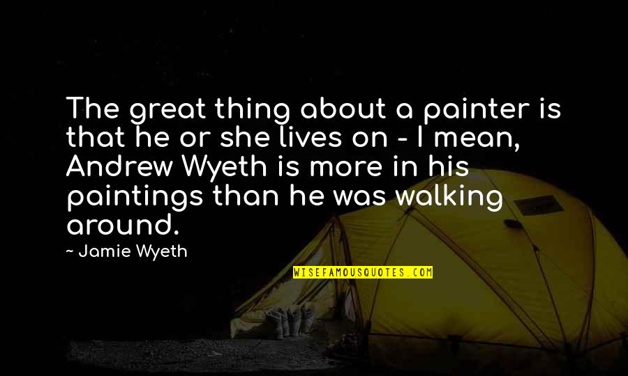 About Walking Quotes By Jamie Wyeth: The great thing about a painter is that