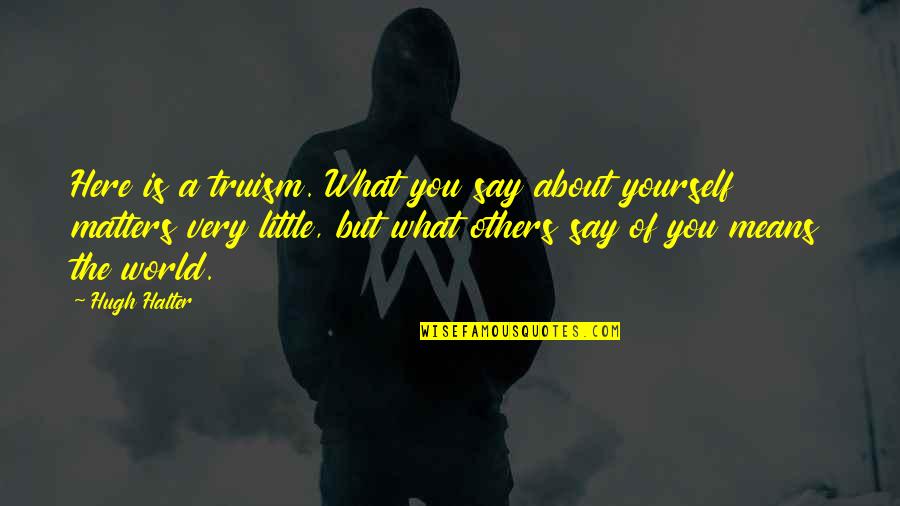 About World Quotes By Hugh Halter: Here is a truism. What you say about About World Quotes By Hugh Halter: Here is a truism. What you say about