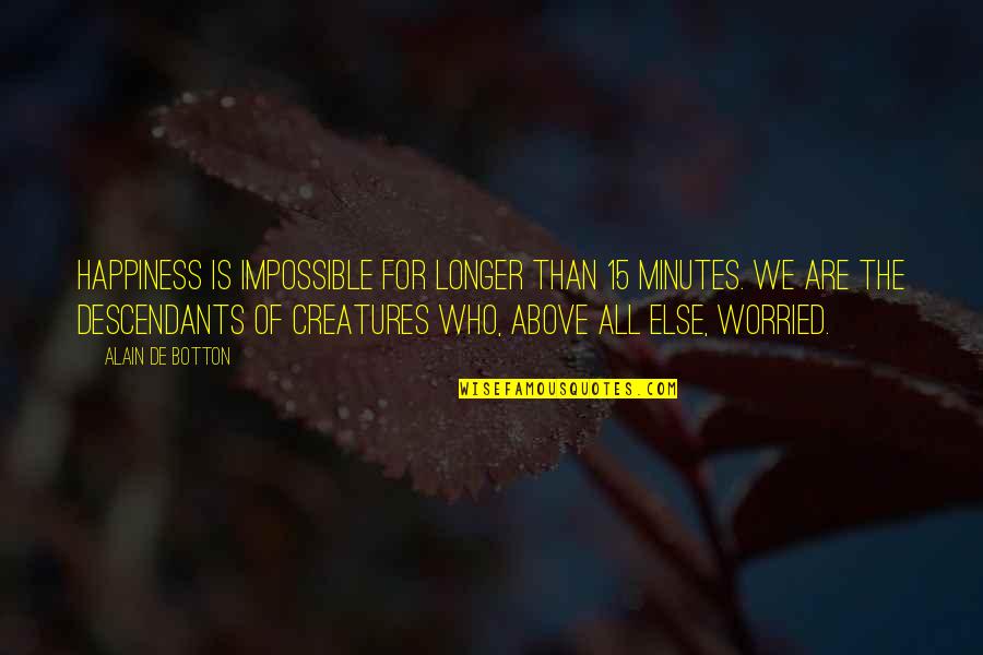 Above All Else Quotes By Alain De Botton: Happiness is impossible for longer than 15 minutes.