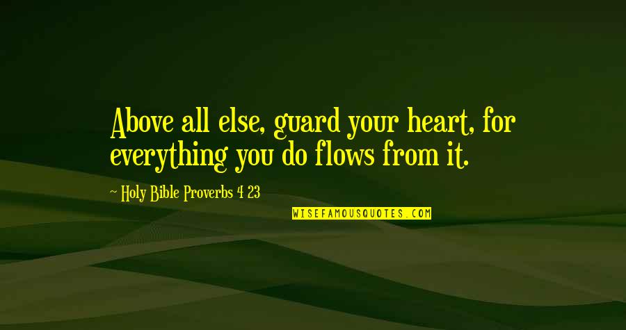 Above All Else Quotes By Holy Bible Proverbs 4 23: Above all else, guard your heart, for everything