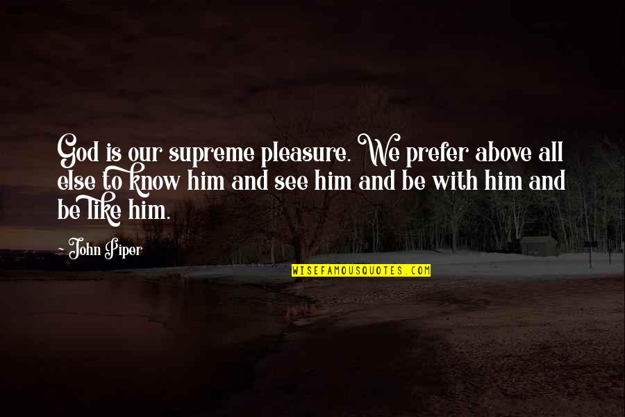 Above All Else Quotes By John Piper: God is our supreme pleasure. We prefer above