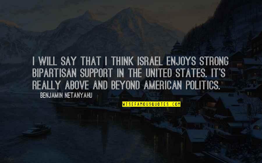 Above And Beyond Quotes By Benjamin Netanyahu: I will say that I think Israel enjoys