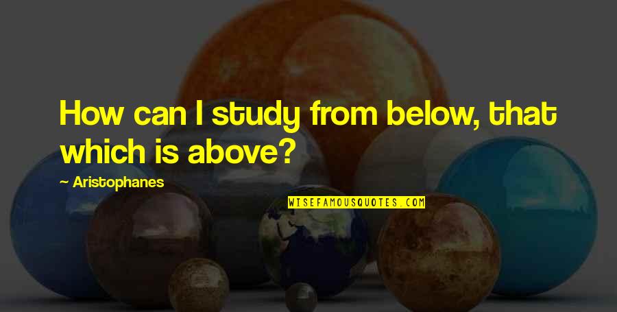 Above Below Quotes By Aristophanes: How can I study from below, that which
