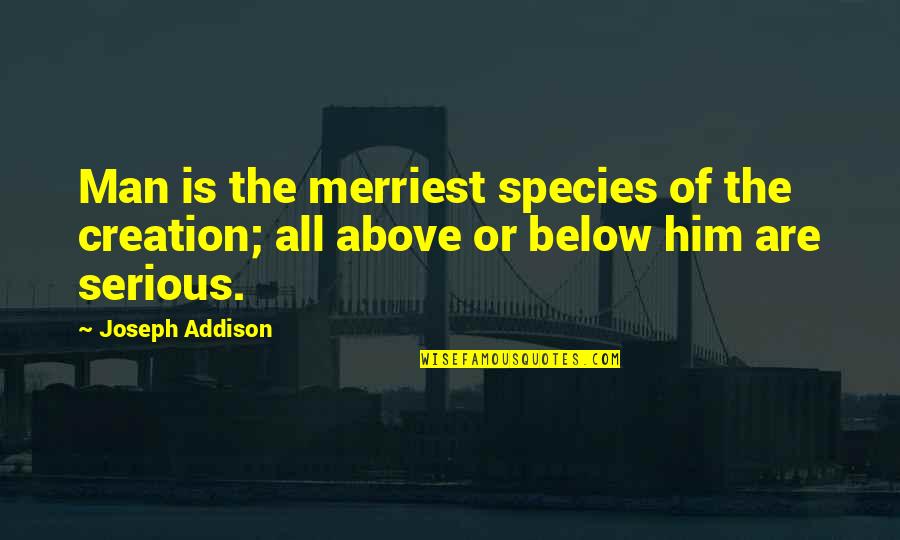 Above Below Quotes By Joseph Addison: Man is the merriest species of the creation;