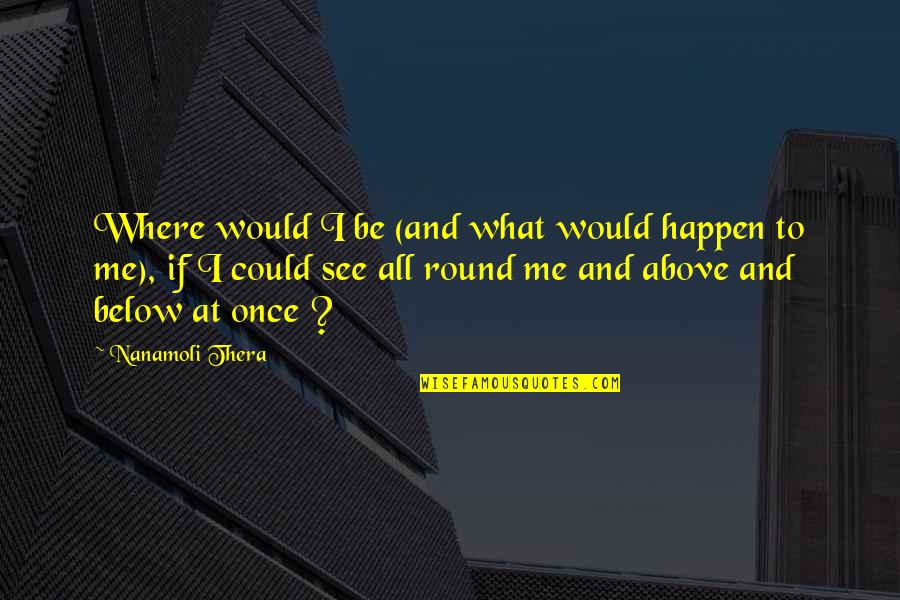 Above Below Quotes By Nanamoli Thera: Where would I be (and what would happen