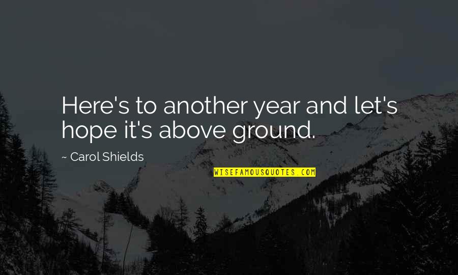 Above Ground Quotes By Carol Shields: Here's to another year and let's hope it's