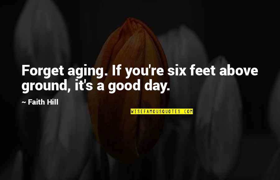 Above Ground Quotes By Faith Hill: Forget aging. If you're six feet above ground,