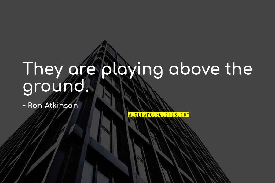 Above Ground Quotes By Ron Atkinson: They are playing above the ground. Above Ground Quotes By Ron Atkinson: They are playing above the ground.