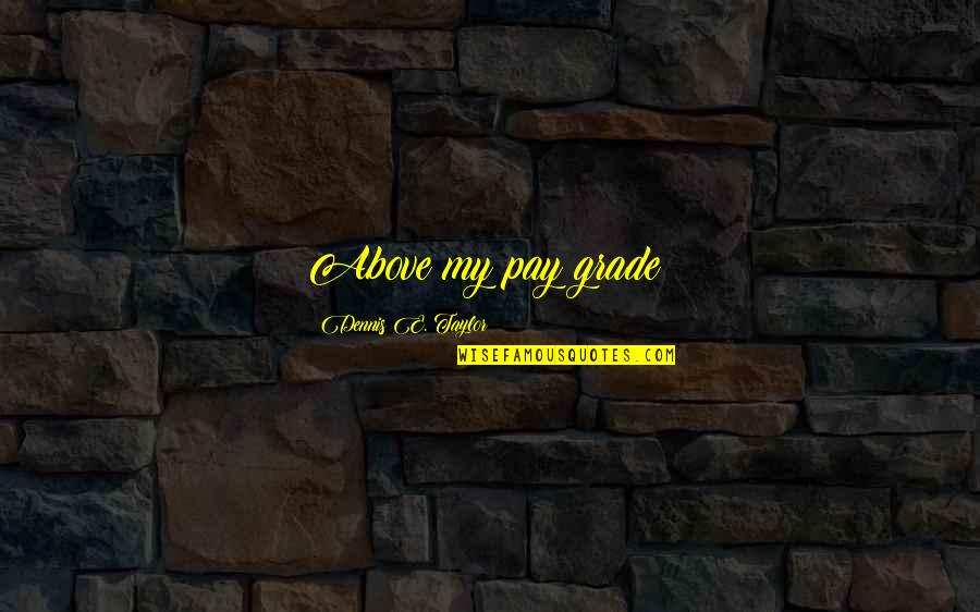 Above My Pay Grade Quotes By Dennis E. Taylor: Above my pay grade! Above My Pay Grade Quotes By Dennis E. Taylor: Above my pay grade!