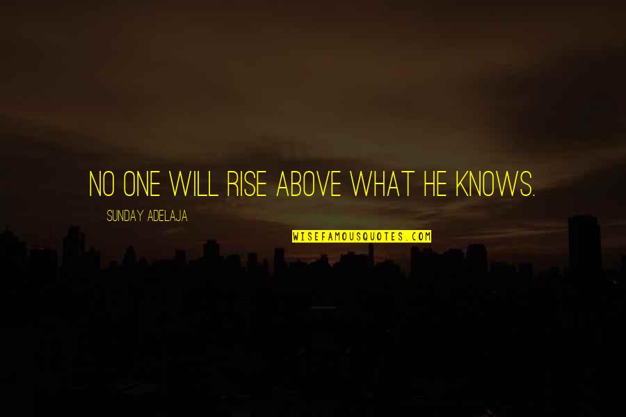 Above Quotes By Sunday Adelaja: No one will rise above what he knows. Above Quotes By Sunday Adelaja: No one will rise above what he knows.