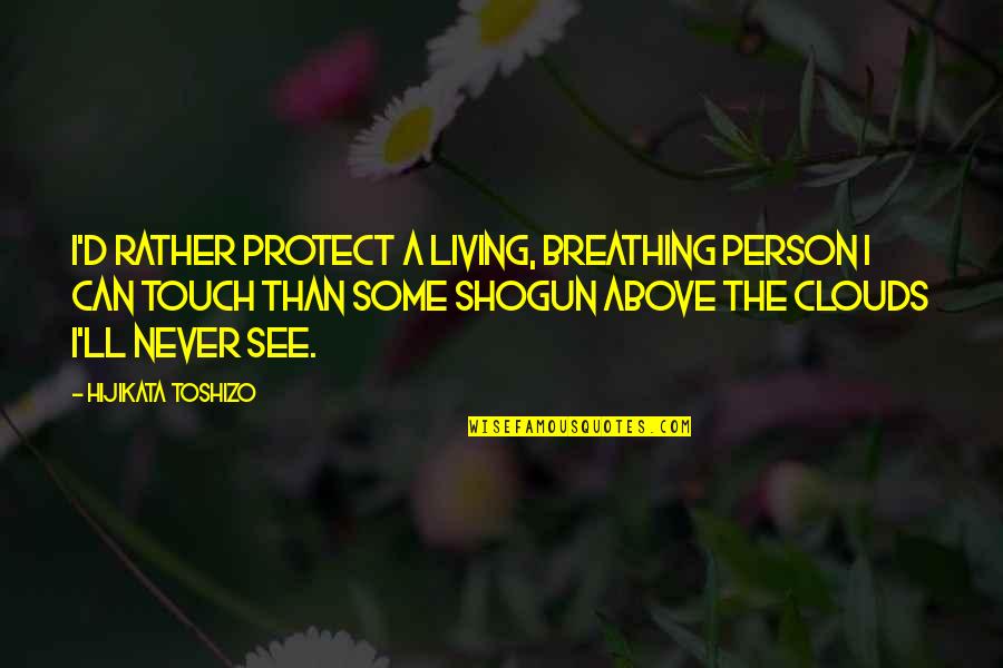 Above The Clouds Quotes By Hijikata Toshizo: I'd rather protect a living, breathing person I