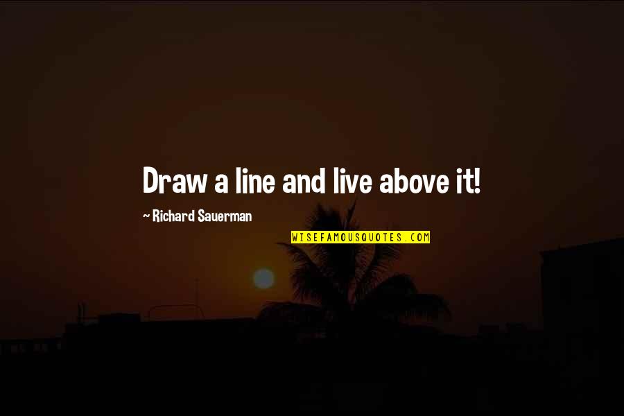 Above The Line Quotes By Richard Sauerman: Draw a line and live above it!