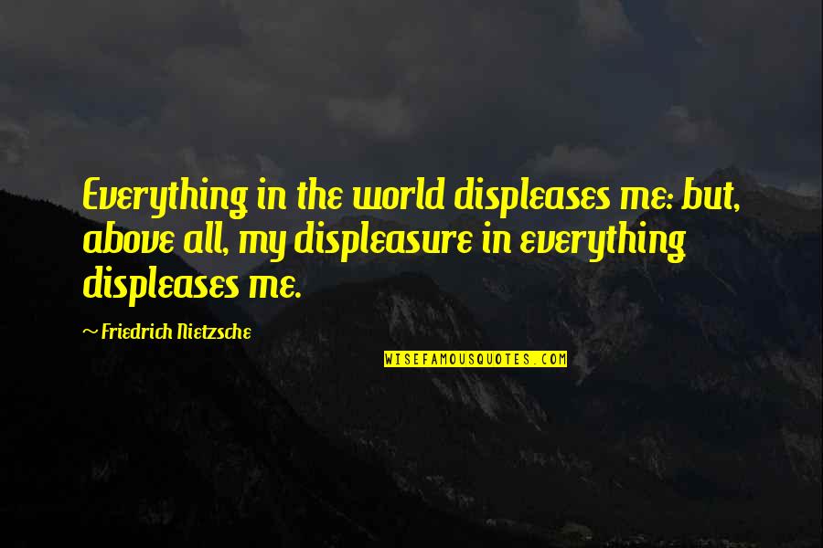 Above The World Quotes By Friedrich Nietzsche: Everything in the world displeases me: but, above Above The World Quotes By Friedrich Nietzsche: Everything in the world displeases me: but, above