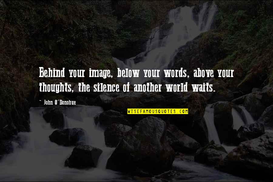 Above The World Quotes By John O'Donohue: Behind your image, below your words, above your Above The World Quotes By John O'Donohue: Behind your image, below your words, above your