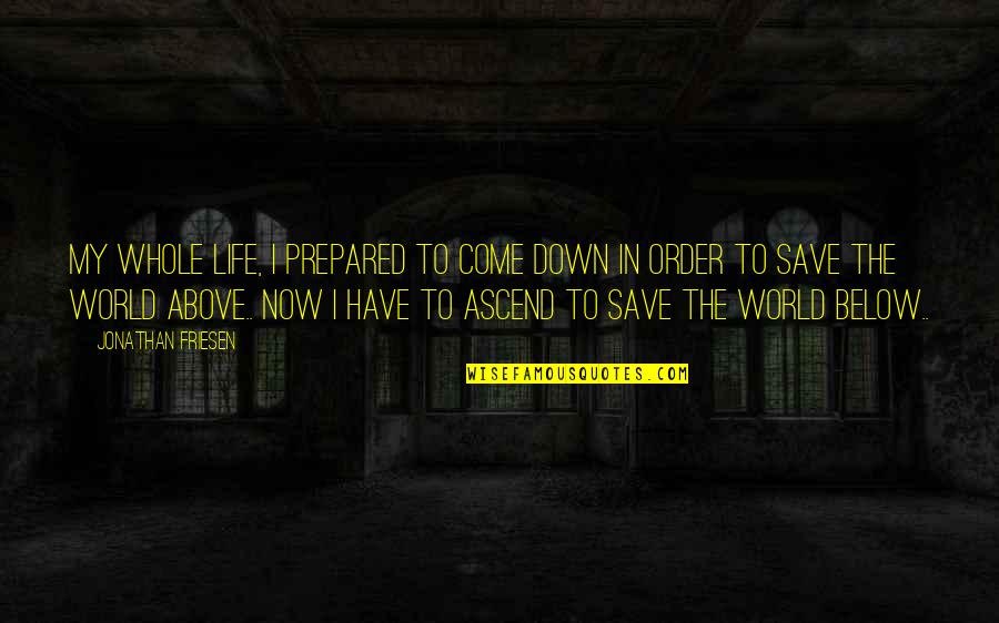 Above The World Quotes By Jonathan Friesen: My whole life, I prepared to come down Above The World Quotes By Jonathan Friesen: My whole life, I prepared to come down