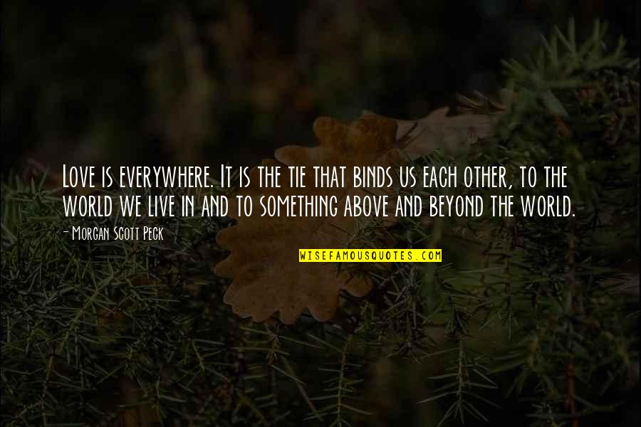 Above The World Quotes By Morgan Scott Peck: Love is everywhere. It is the tie that Above The World Quotes By Morgan Scott Peck: Love is everywhere. It is the tie that