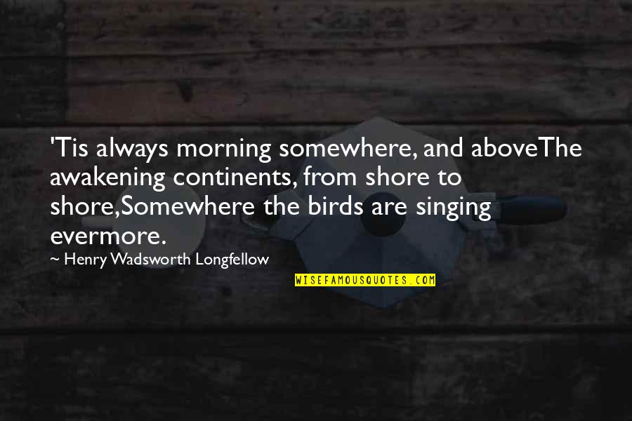 Abovethe Quotes By Henry Wadsworth Longfellow: 'Tis always morning somewhere, and aboveThe awakening continents,