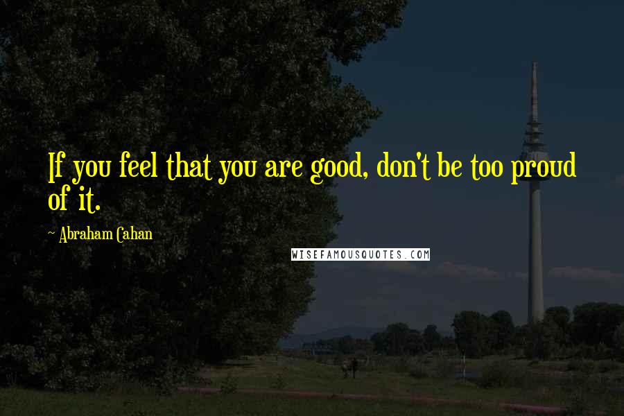 Abraham Cahan quotes: If you feel that you are good, don't be too proud of it.