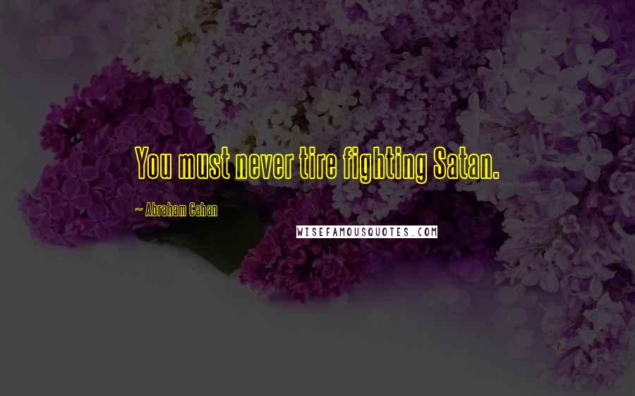 Abraham Cahan quotes: You must never tire fighting Satan.