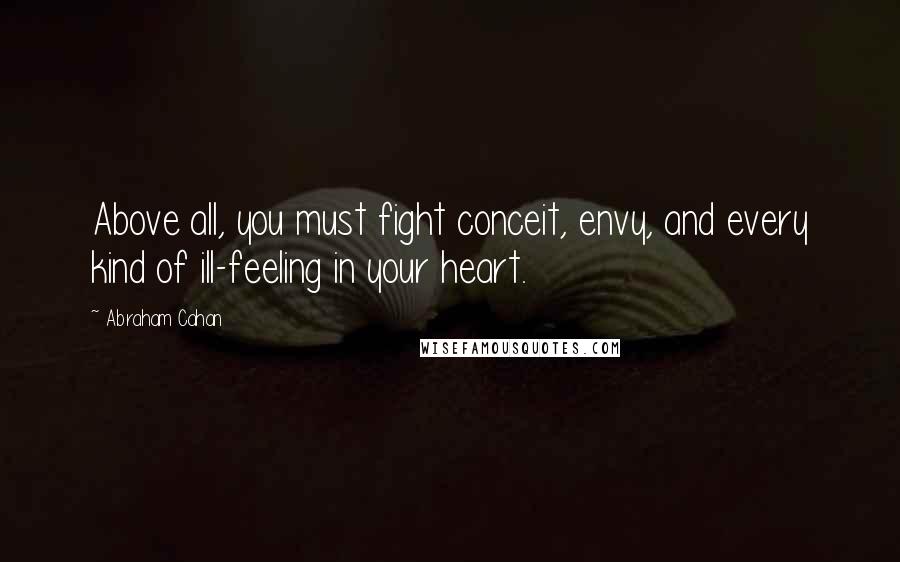 Abraham Cahan quotes: Above all, you must fight conceit, envy, and every kind of ill-feeling in your heart.