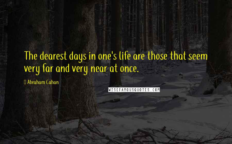 Abraham Cahan quotes: The dearest days in one's life are those that seem very far and very near at once.