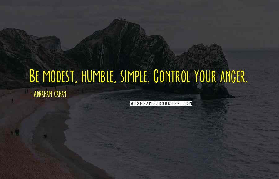 Abraham Cahan quotes: Be modest, humble, simple. Control your anger.
