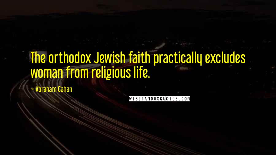Abraham Cahan quotes: The orthodox Jewish faith practically excludes woman from religious life.