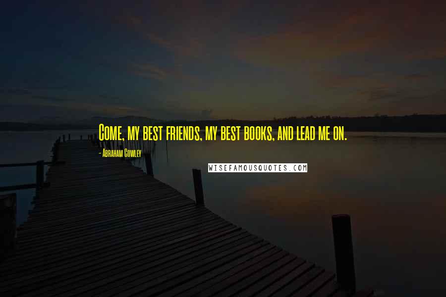 Abraham Cowley quotes: Come, my best friends, my best books, and lead me on.