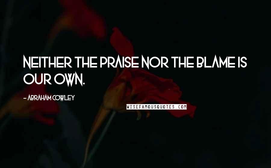 Abraham Cowley quotes: Neither the praise nor the blame is our own.
