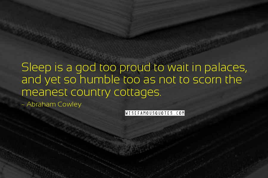 Abraham Cowley quotes: Sleep is a god too proud to wait in palaces, and yet so humble too as not to scorn the meanest country cottages.