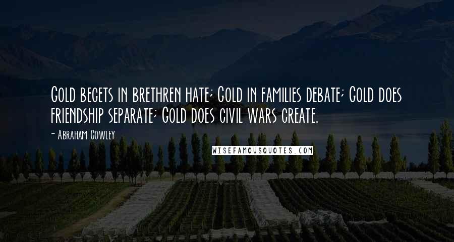 Abraham Cowley quotes: Gold begets in brethren hate; Gold in families debate; Gold does friendship separate; Gold does civil wars create.