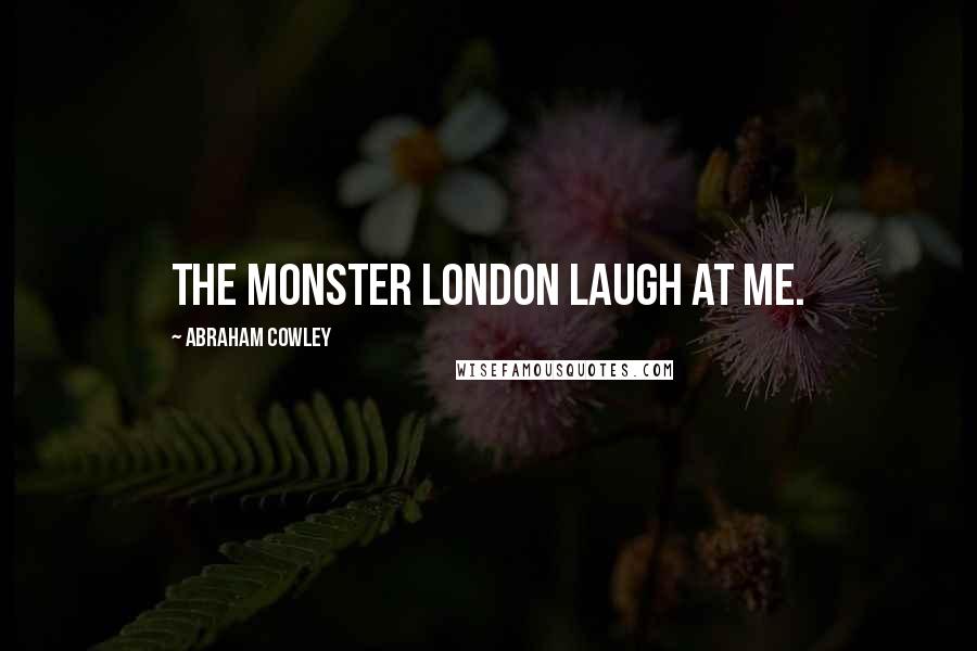 Abraham Cowley quotes: The monster London laugh at me.