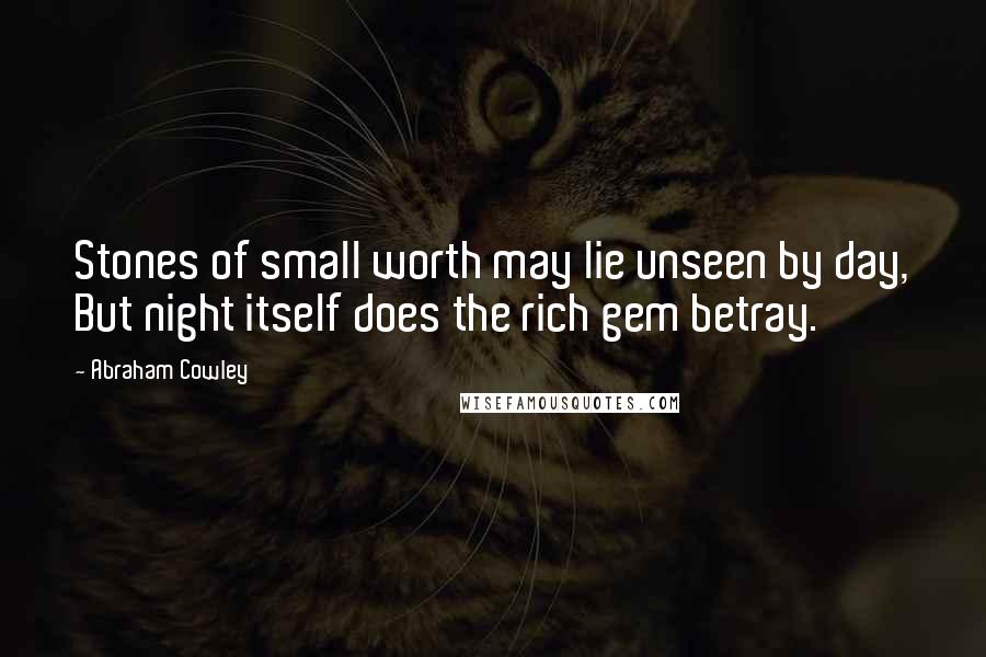 Abraham Cowley quotes: Stones of small worth may lie unseen by day, But night itself does the rich gem betray.